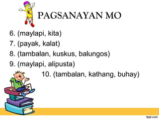PAGSANAYAN MO
6. (maylapi, kita)
7. (payak, kalat)
8. (tambalan, kuskus, balungos)
9. (maylapi, alipusta)
10. (tambalan, kathang, buhay)
 
