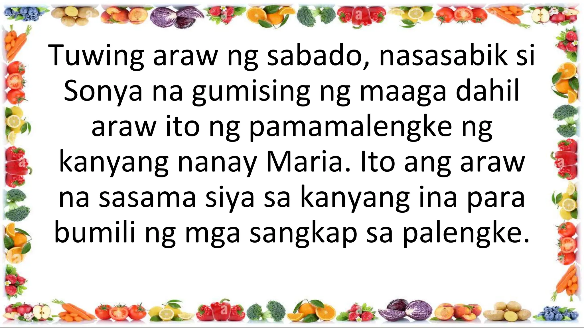Tuwing araw ng sabado, nasasabik si
Sonya na gumising ng maaga dahil
araw ito ng pamamalengke ng
kanyang nanay Maria. Ito ang araw
na sasama siya sa kanyang ina para
bumili ng mga sangkap sa palengke.
 