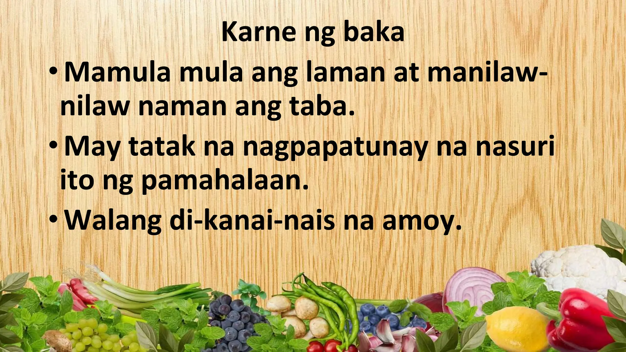 Karne ng baka
• Mamula mula ang laman at manilaw-
nilaw naman ang taba.
• May tatak na nagpapatunay na nasuri
ito ng pamahalaan.
• Walang di-kanai-nais na amoy.
 
