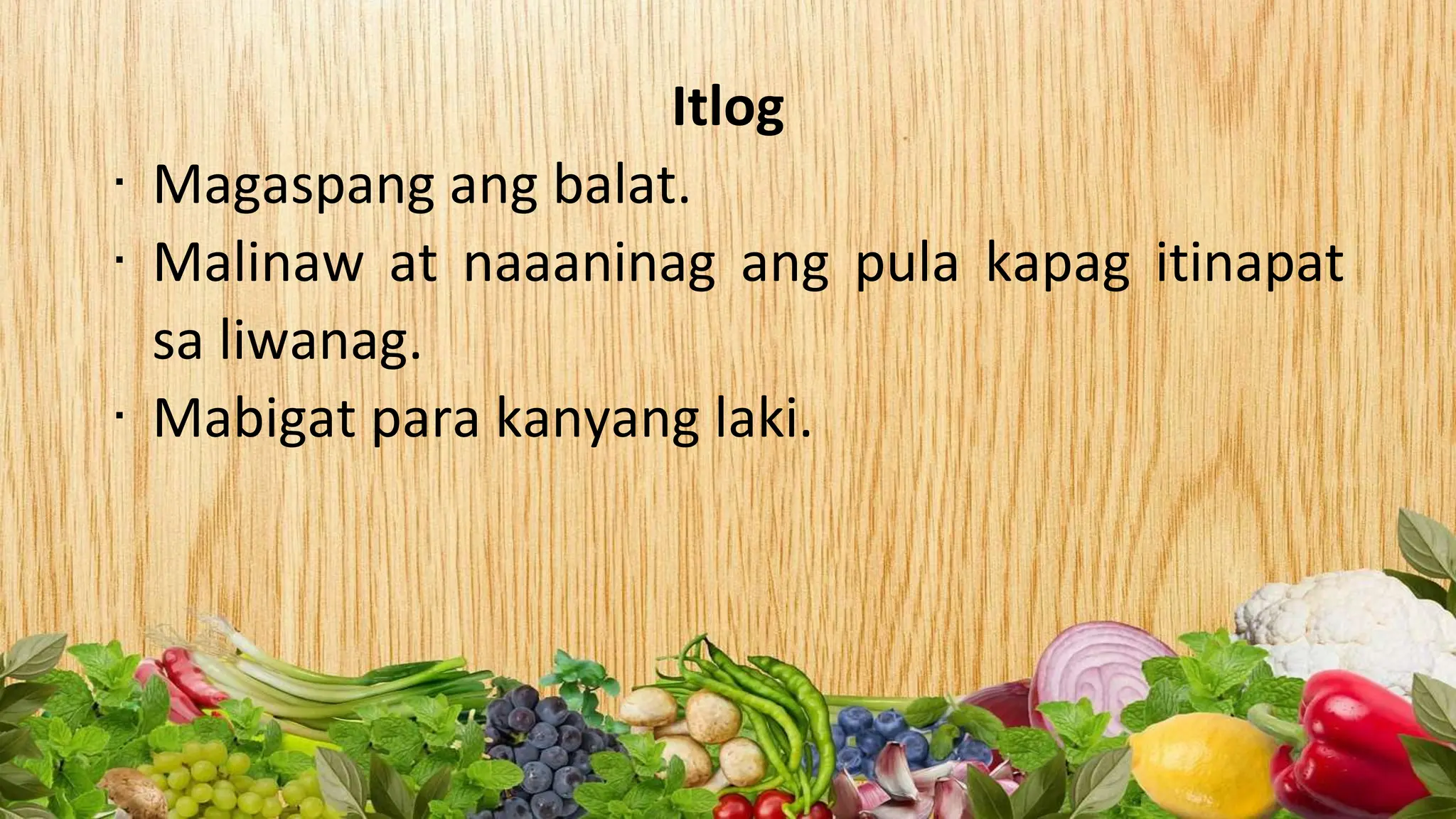 Itlog
∙ Magaspang ang balat.
∙ Malinaw at naaaninag ang pula kapag itinapat
sa liwanag.
∙ Mabigat para kanyang laki.
 