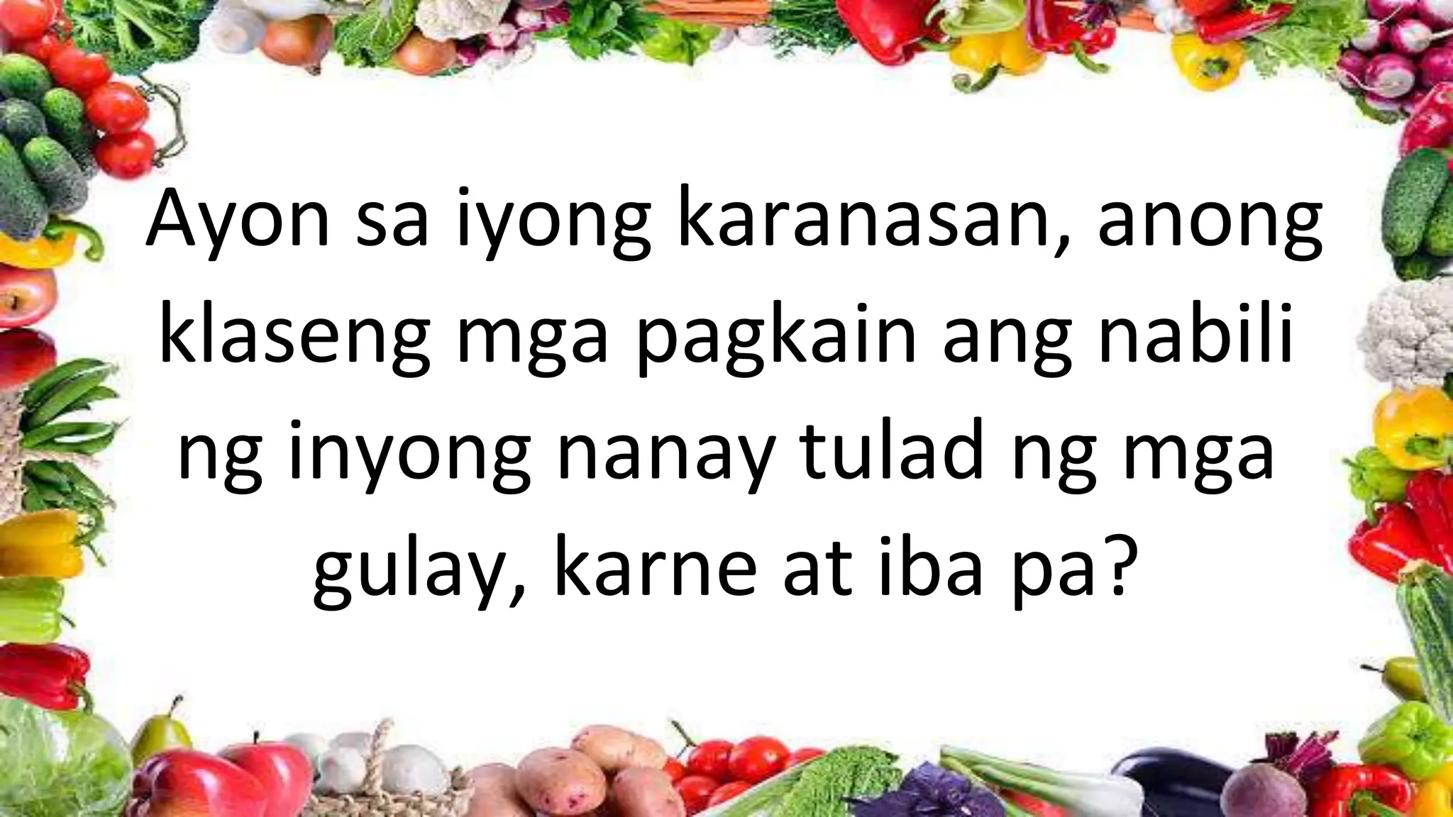 Ayon sa iyong karanasan, anong
klaseng mga pagkain ang nabili
ng inyong nanay tulad ng mga
gulay, karne at iba pa?
 