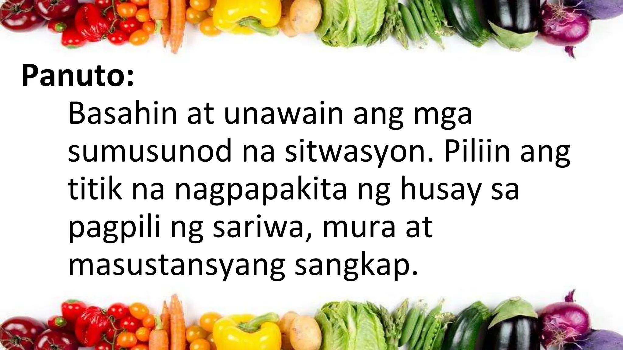 Panuto:
Basahin at unawain ang mga
sumusunod na sitwasyon. Piliin ang
titik na nagpapakita ng husay sa
pagpili ng sariwa, mura at
masustansyang sangkap.
 