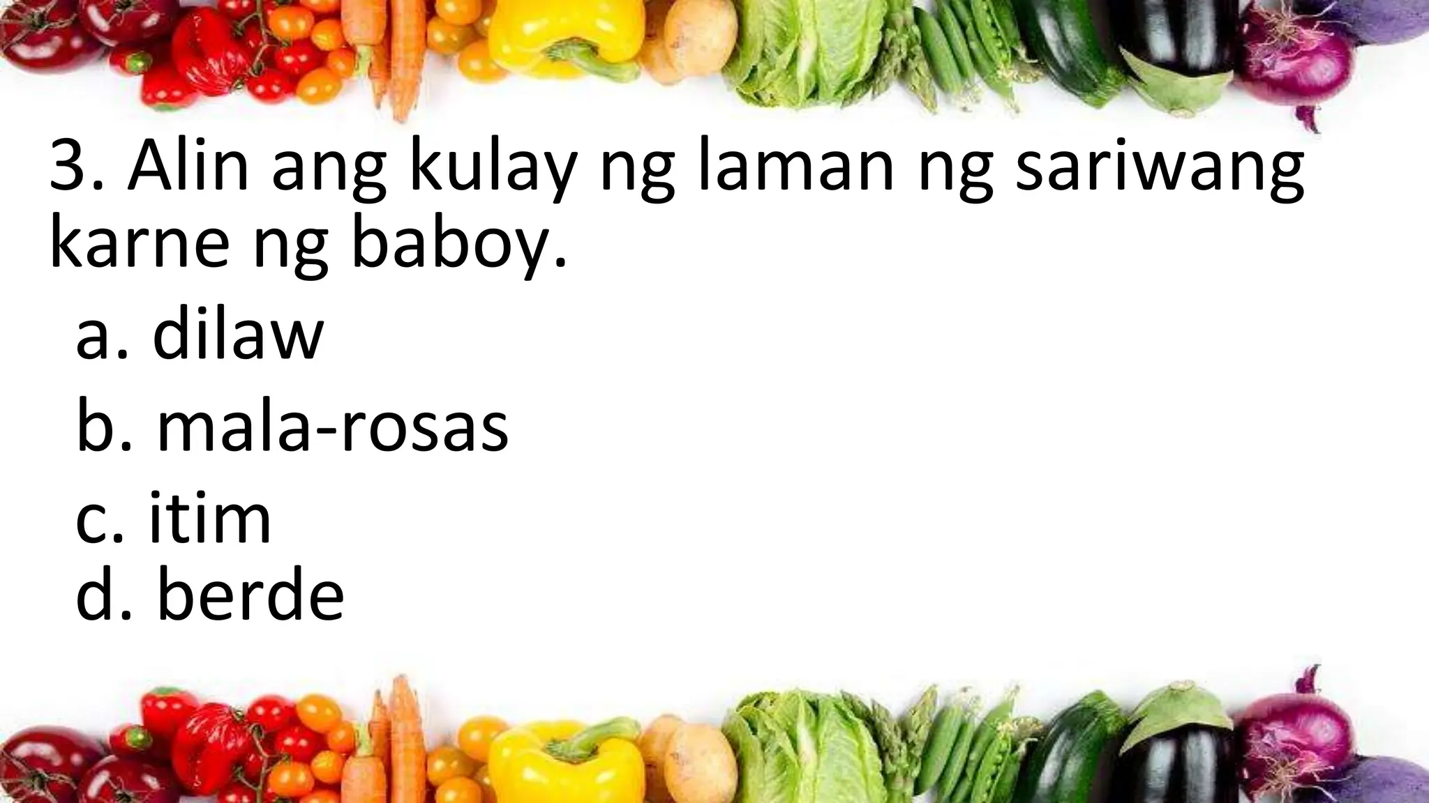 3. Alin ang kulay ng laman ng sariwang
karne ng baboy.
a. dilaw
b. mala-rosas
c. itim
d. berde
 