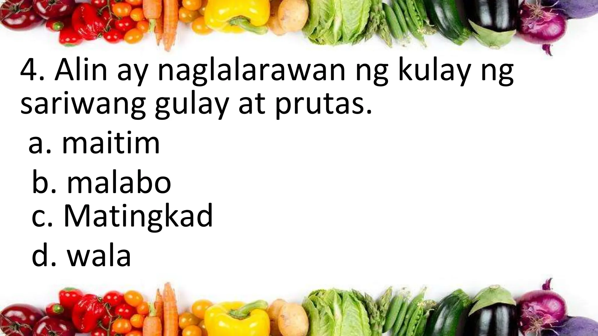 4. Alin ay naglalarawan ng kulay ng
sariwang gulay at prutas.
a. maitim
b. malabo
c. Matingkad
d. wala
 