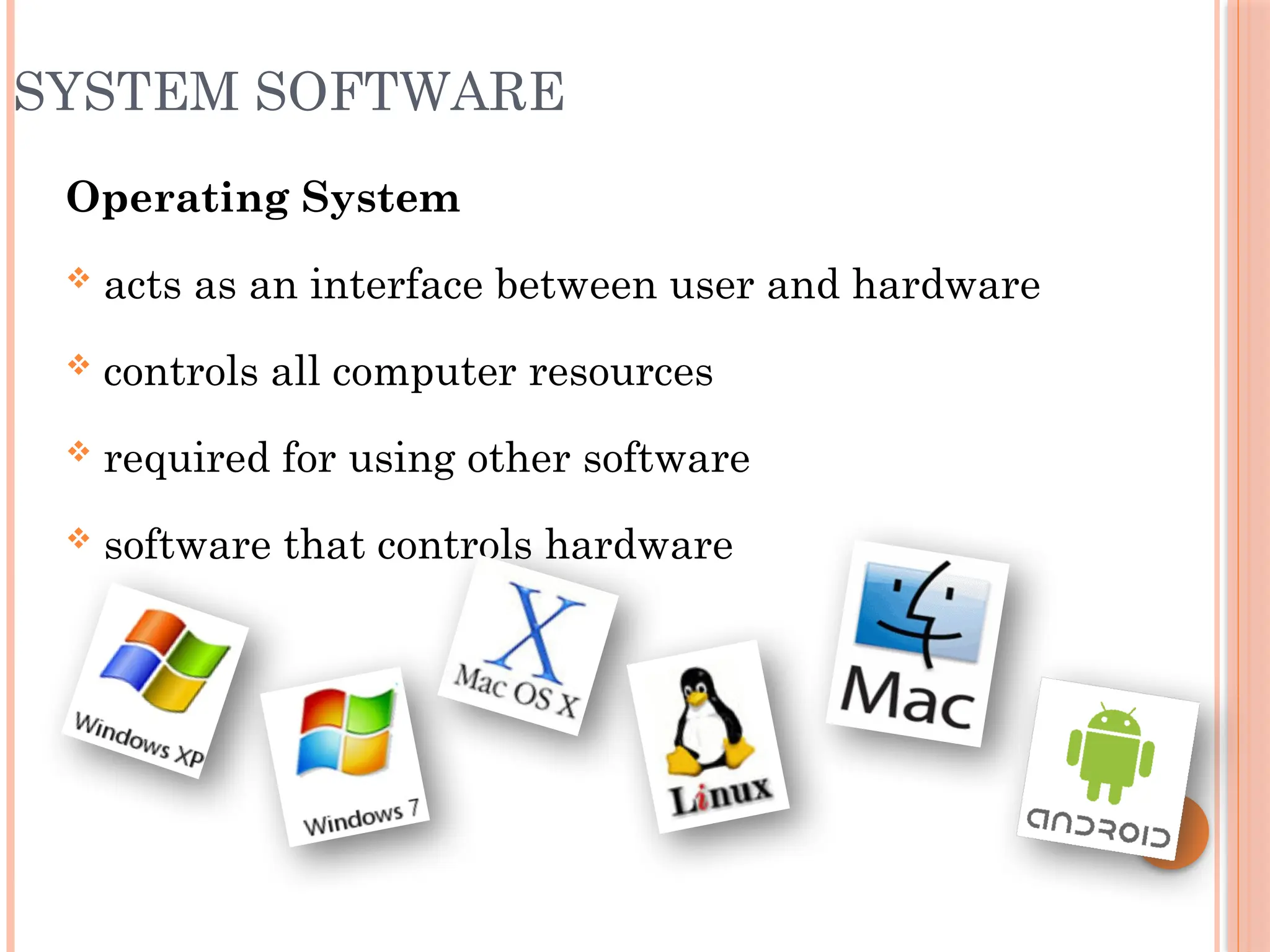 SYSTEM SOFTWARE
Operating System
 acts as an interface between user and hardware
 controls all computer resources
 required for using other software
 software that controls hardware
 