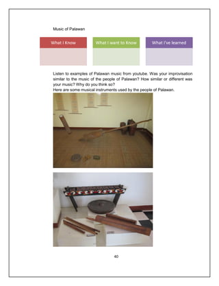 Music of Palawan




Listen to examples of Palawan music from youtube. Was your improvisation
similar to the music of the people of Palawan? How similar or different was
your music? Why do you think so?
Here are some musical instruments used by the people of Palawan.




                                40
 