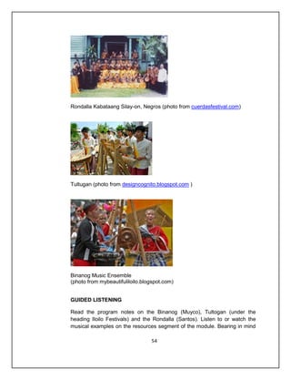 Rondalla Kabataang Silay-on, Negros (photo from cuerdasfestival.com)




Tultugan (photo from designcognito.blogspot.com )




Binanog Music Ensemble
(photo from mybeautifuliloilo.blogspot.com)


GUIDED LISTENING

Read the program notes on the Binanog (Muyco), Tultogan (under the
heading Iloilo Festivals) and the Rondalla (Santos). Listen to or watch the
musical examples on the resources segment of the module. Bearing in mind

                                 54
 