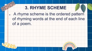 3. RHYME SCHEME
● A rhyme scheme is the ordered pattern
of rhyming words at the end of each line
of a poem.
 