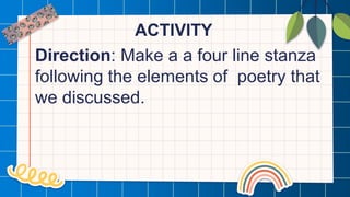 ACTIVITY
Direction: Make a a four line stanza
following the elements of poetry that
we discussed.
 