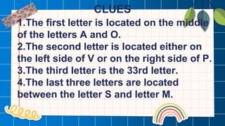 CLUES
1.The first letter is located on the middle
of the letters A and O.
2.The second letter is located either on
the left side of V or on the right side of P.
3.The third letter is the 33rd letter.
4.The last three letters are located
between the letter S and letter M.
 