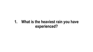 1. What is the heaviest rain you have
experienced?
 