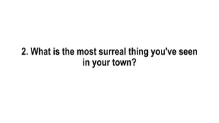 2. What is the most surreal thing you've seen
in your town?
 