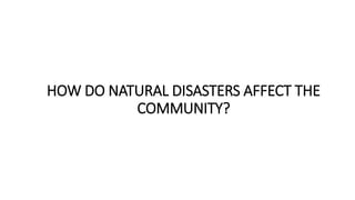 HOW DO NATURAL DISASTERS AFFECT THE
COMMUNITY?
 