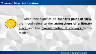 Revised K-12 Curriculum
Tone and Mood in Literature
While tone signifies an author's point of view,
the mood refers to the atmosphere of a literary
piece and the overall feeling it conveys to the
reader
 