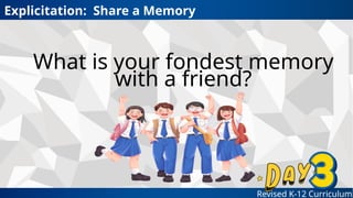 Revised K-12 Curriculum
What is your fondest memory
with a friend?
Explicitation: Share a Memory
 