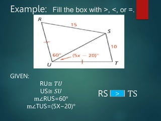 Example:
GIVEN:
RU≅ 𝑇𝑈
US≅ 𝑆𝑈
m∠RUS=60°
m∠TUS=(5X−20)°
RS TS
>
 