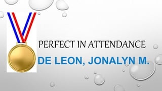 PERFECT IN ATTENDANCE
DE LEON, JONALYN M.
 