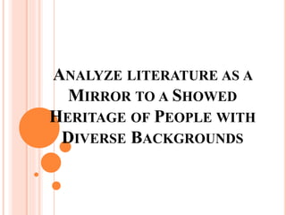 ANALYZE LITERATURE AS A
MIRROR TO A SHOWED
HERITAGE OF PEOPLE WITH
DIVERSE BACKGROUNDS
 