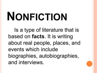 NONFICTION
Is a type of literature that is
based on facts. It is writing
about real people, places, and
events which include
biographies, autobiographies,
and interviews.
 