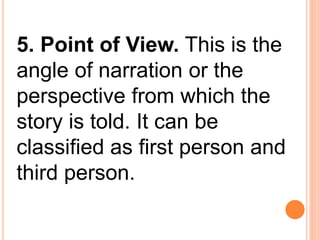 5. Point of View. This is the
angle of narration or the
perspective from which the
story is told. It can be
classified as first person and
third person.
 