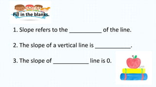 1. Slope refers to the __________ of the line.
2. The slope of a vertical line is ___________.
3. The slope of ___________ line is 0.
Fill in the blanks.
 