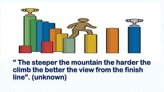 “ The steeper the mountain the harder the
climb the better the view from the finish
line”. (unknown)
 