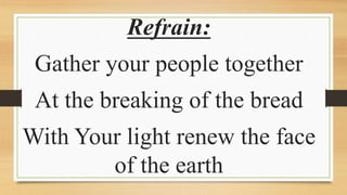 Refrain:
Gather your people together
At the breaking of the bread
With Your light renew the face
of the earth
 