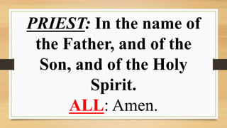 PRIEST: In the name of
the Father, and of the
Son, and of the Holy
Spirit.
ALL: Amen.
 