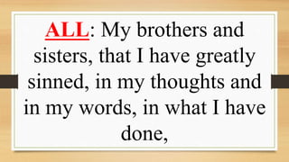 ALL: My brothers and
sisters, that I have greatly
sinned, in my thoughts and
in my words, in what I have
done,
 