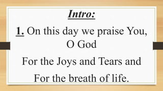 Intro:
1. On this day we praise You,
O God
For the Joys and Tears and
For the breath of life.
 