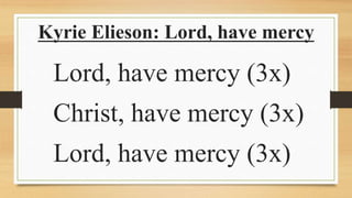 Kyrie Elieson: Lord, have mercy
Lord, have mercy (3x)
Christ, have mercy (3x)
Lord, have mercy (3x)
 