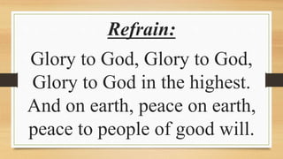 Refrain:
Glory to God, Glory to God,
Glory to God in the highest.
And on earth, peace on earth,
peace to people of good will.
 