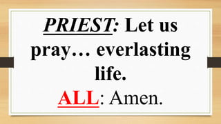 PRIEST: Let us
pray… everlasting
life.
ALL: Amen.
 