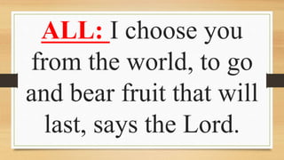ALL: I choose you
from the world, to go
and bear fruit that will
last, says the Lord.
 