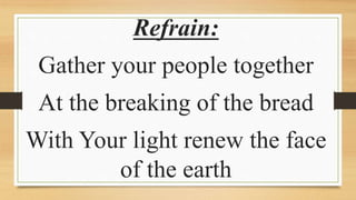Refrain:
Gather your people together
At the breaking of the bread
With Your light renew the face
of the earth
 