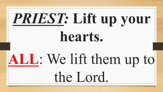 PRIEST: Lift up your
hearts.
ALL: We lift them up to
the Lord.
 