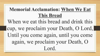 Memorial Acclamation: When We Eat
This Bread
When we eat this bread and drink this
cup, we proclaim your Death, O Lord,
Until you come again, until you come
again, we proclaim your Death, O
Lord.
 