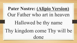 Pater Nostre: (Alipio Version)
Our Father who art in heaven
Hallowed be thy name
Thy kingdom come Thy will be
done
 