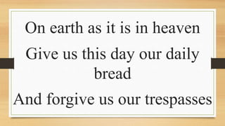 On earth as it is in heaven
Give us this day our daily
bread
And forgive us our trespasses
 