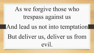 As we forgive those who
trespass against us
And lead us not into temptation
But deliver us, deliver us from
evil.
 