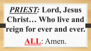 PRIEST: Lord, Jesus
Christ… Who live and
reign for ever and ever.
ALL: Amen.
 