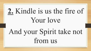 2. Kindle is us the fire of
Your love
And your Spirit take not
from us
 