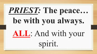 PRIEST: The peace…
be with you always.
ALL: And with your
spirit.
 