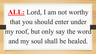ALL: Lord, I am not worthy
that you should enter under
my roof, but only say the word
and my soul shall be healed.
 
