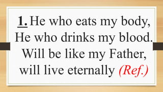 1.He who eats my body,
He who drinks my blood.
Will be like my Father,
will live eternally (Ref.)
 