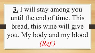 3. I will stay among you
until the end of time. This
bread, this wine will give
you. My body and my blood
(Ref.)
 