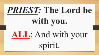 PRIEST: The Lord be
with you.
ALL: And with your
spirit.
 