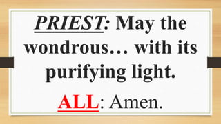 PRIEST: May the
wondrous… with its
purifying light.
ALL: Amen.
 