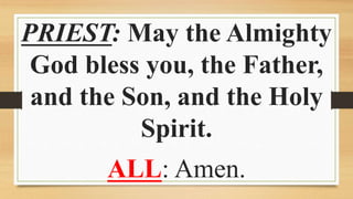 PRIEST: May the Almighty
God bless you, the Father,
and the Son, and the Holy
Spirit.
ALL: Amen.
 
