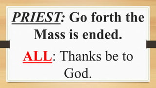 PRIEST: Go forth the
Mass is ended.
ALL: Thanks be to
God.
 